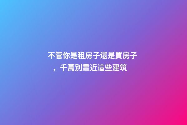 不管你是租房子還是買房子，千萬別靠近這些建筑